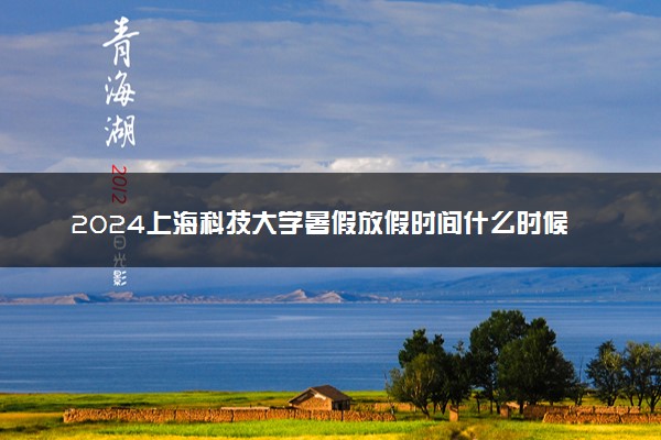 2024上海科技大学暑假放假时间什么时候 几月几号开学