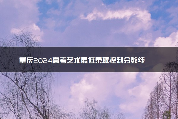重庆2024高考艺术最低录取控制分数线 艺术线出炉