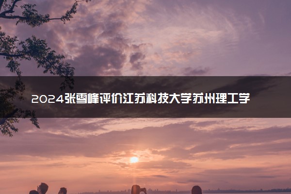 2024张雪峰评价江苏科技大学苏州理工学院怎么样 什么档次多少分能上