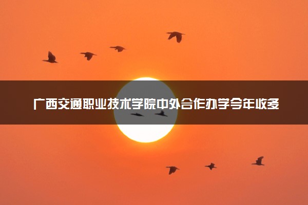 广西交通职业技术学院中外合作办学今年收多少人