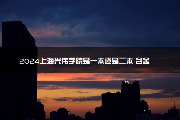 2024上海兴伟学院是一本还是二本 含金量高吗