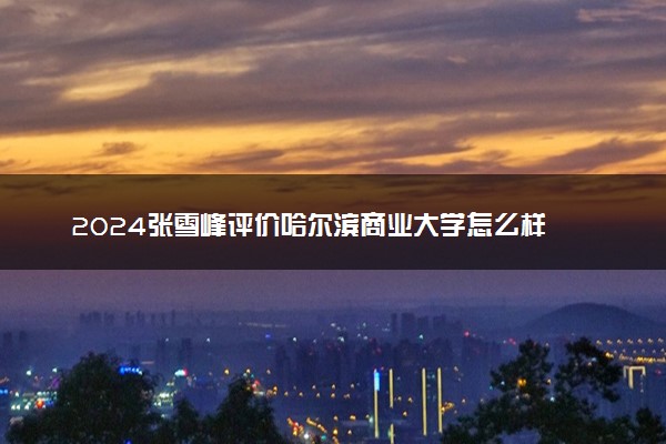 2024张雪峰评价哈尔滨商业大学怎么样 什么档次多少分能上