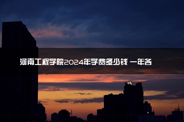 河南工程学院2024年学费多少钱 一年各专业收费标准