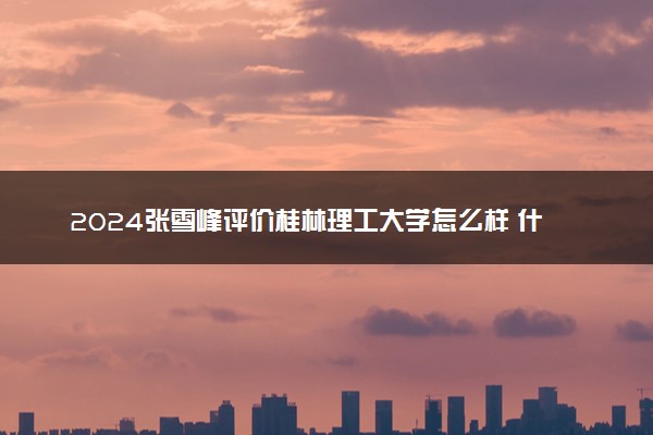 2024张雪峰评价桂林理工大学怎么样 什么档次多少分能上