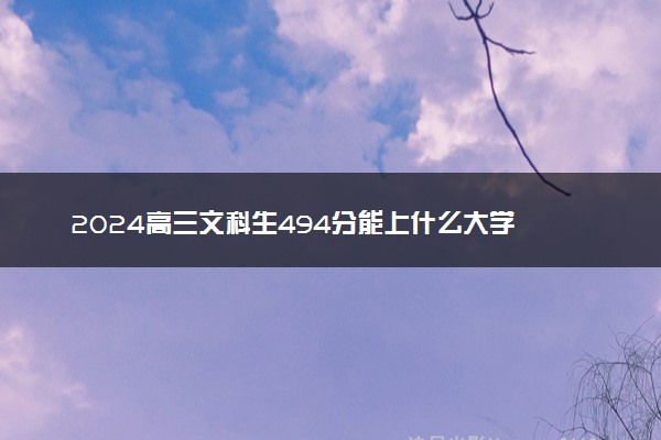 2024高三文科生494分能上什么大学 能报哪些院校