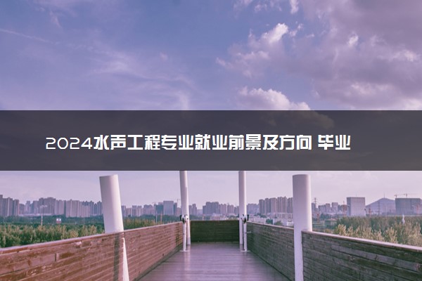 2024水声工程专业就业前景及方向 毕业后能干什么