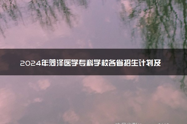 2024年菏泽医学专科学校各省招生计划及招生人数 都招什么专业