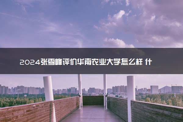 2024张雪峰评价华南农业大学怎么样 什么档次多少分能上