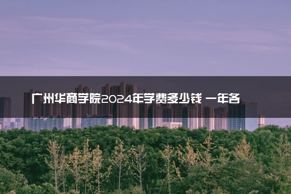 广州华商学院2024年学费多少钱 一年各专业收费标准