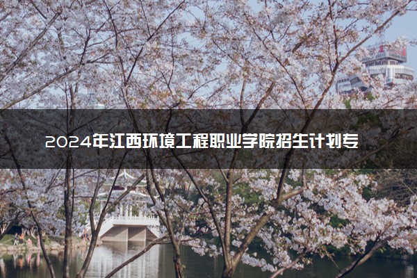 2024年江西环境工程职业学院招生计划专业及各省录取分数线位次
