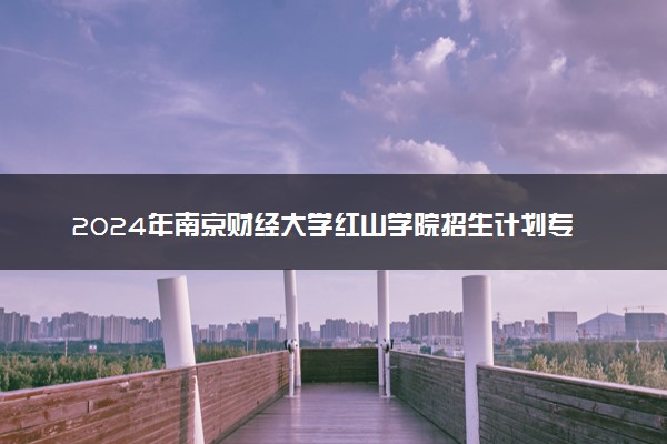 2024年南京财经大学红山学院招生计划专业及各省录取分数线位次