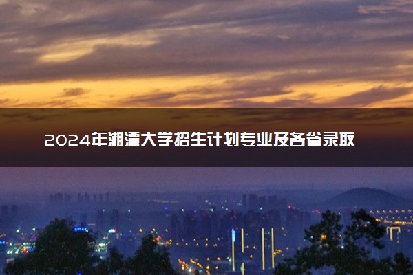 2024年湘潭大学招生计划专业及各省录取分数线位次