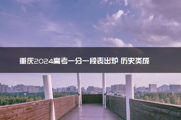 重庆2024高考一分一段表出炉 历史类成绩排名