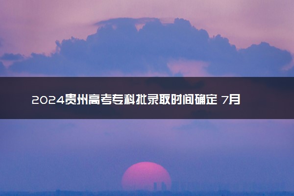 2024贵州高考专科批录取时间确定 7月31日开始录取