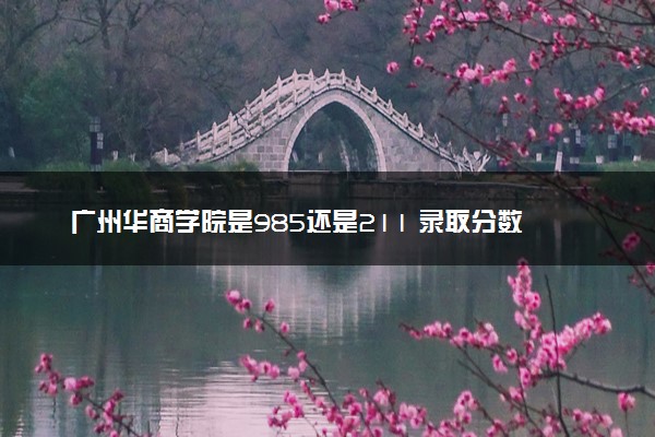 广州华商学院是985还是211 录取分数线是多少