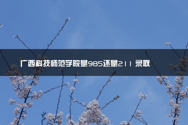 广西科技师范学院是985还是211 录取分数线是多少