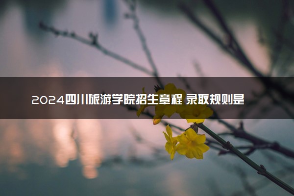 2024四川旅游学院招生章程 录取规则是什么