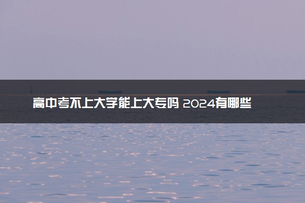 高中考不上大学能上大专吗 2024有哪些出路