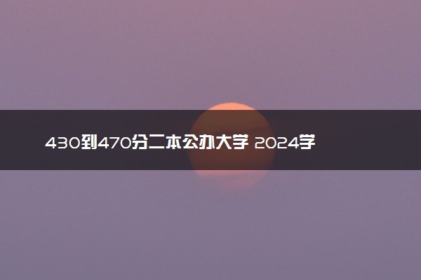 430到470分二本公办大学 2024学校名单一览表