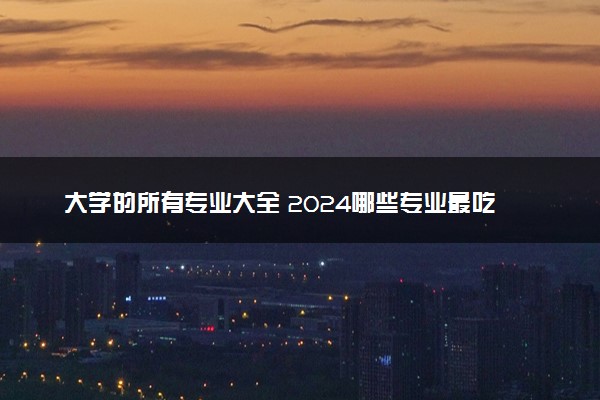 大学的所有专业大全 2024哪些专业最吃香