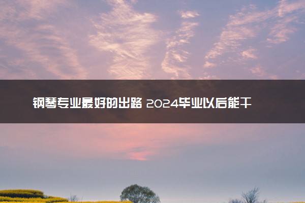 钢琴专业最好的出路 2024毕业以后能干什么