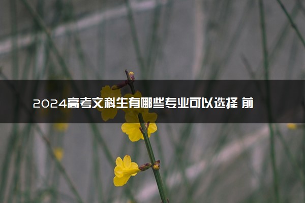 2024高考文科生有哪些专业可以选择 前景好的专业推荐