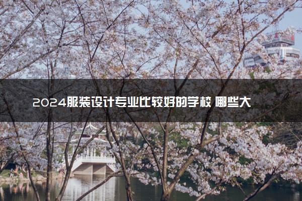 2024服装设计专业比较好的学校 哪些大学实力强