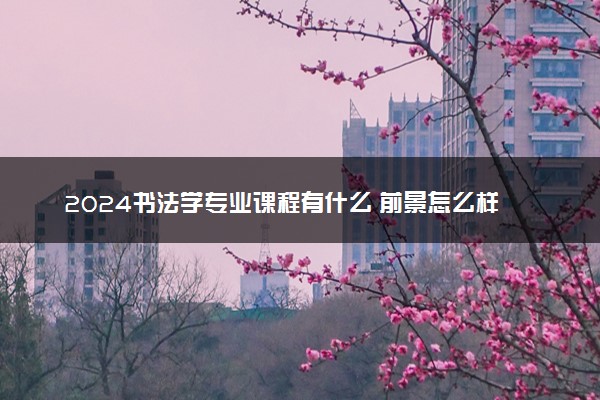 2024书法学专业课程有什么 前景怎么样