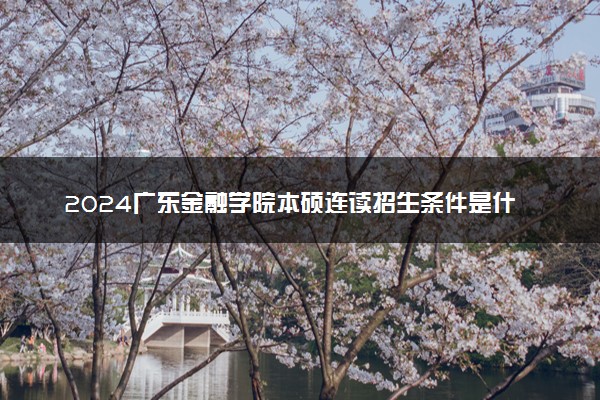 2024广东金融学院本硕连读招生条件是什么 学费多少