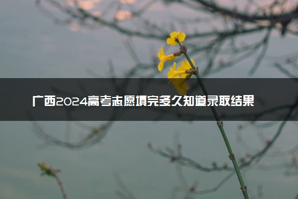 广西2024高考志愿填完多久知道录取结果 怎么查录取状态