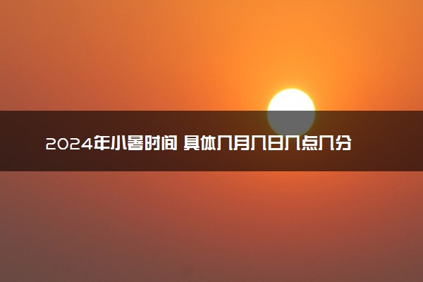 2024年小暑时间 具体几月几日几点几分