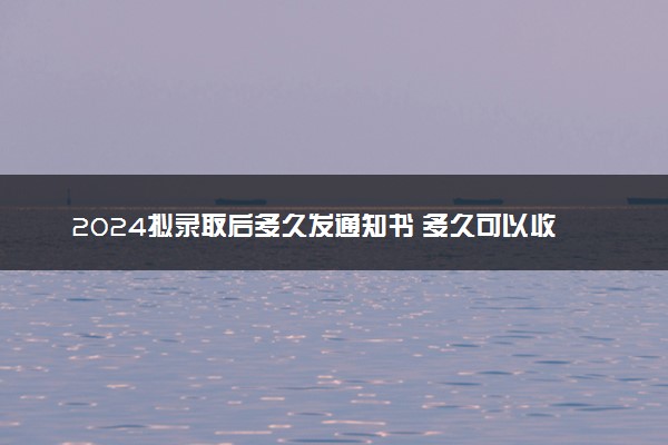 2024拟录取后多久发通知书 多久可以收到