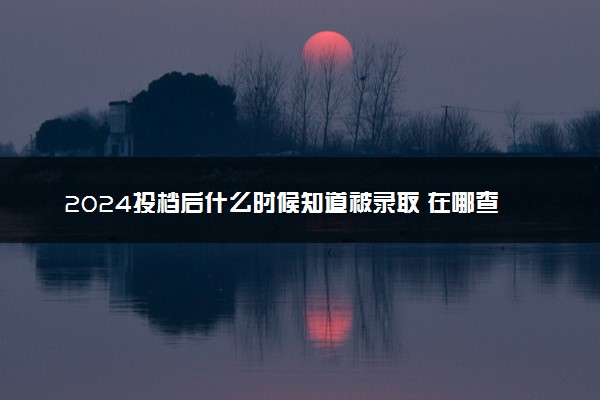 2024投档后什么时候知道被录取 在哪查录取结果