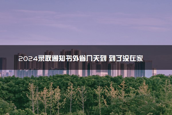 2024录取通知书外省几天到 到了没在家怎么办