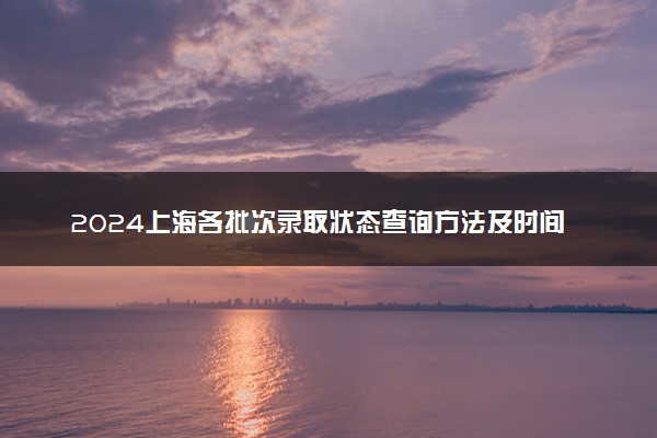 2024上海各批次录取状态查询方法及时间 哪天出录取结果