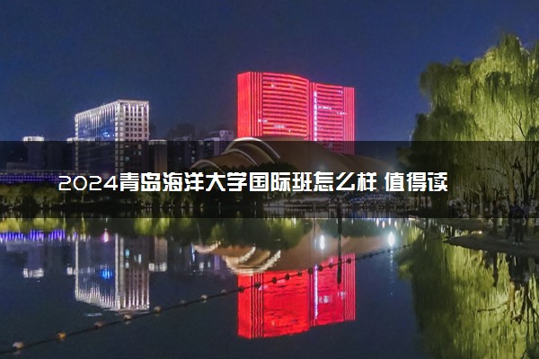 2024青岛海洋大学国际班怎么样 值得读吗