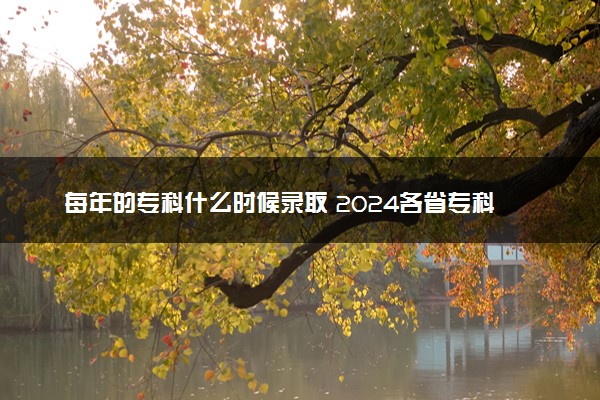 每年的专科什么时候录取 2024各省专科录取时间