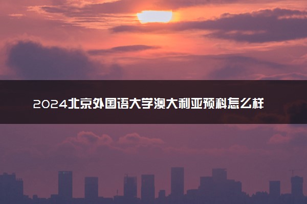 2024北京外国语大学澳大利亚预科怎么样 学费多少