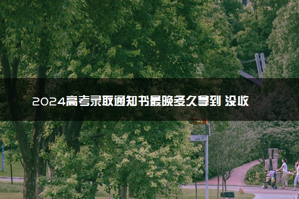 2024高考录取通知书最晚多久拿到 没收到怎么办