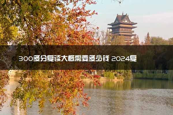 300多分复读大概需要多少钱 2024复读学费多少