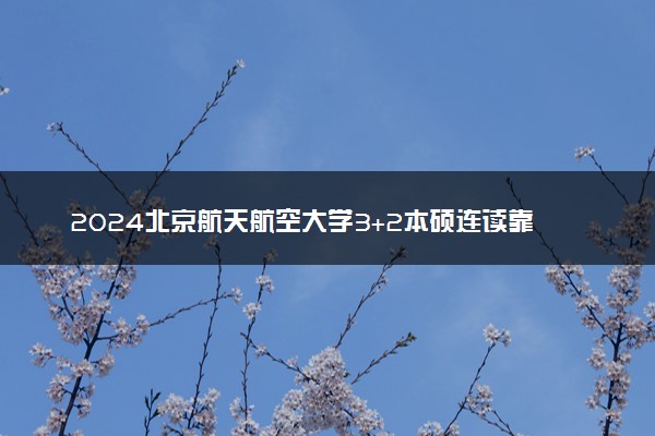 2024北京航天航空大学3+2本硕连读靠谱吗