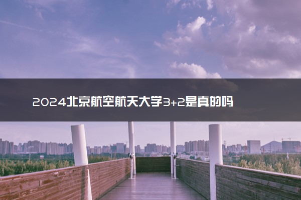 2024北京航空航天大学3+2是真的吗 本硕连读好吗