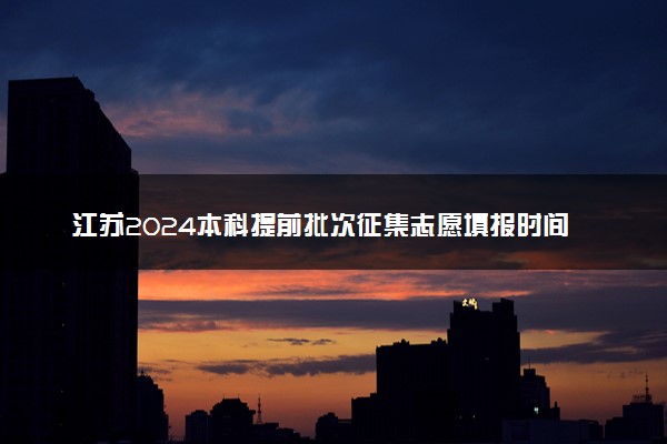 江苏2024本科提前批次征集志愿填报时间 几号截止