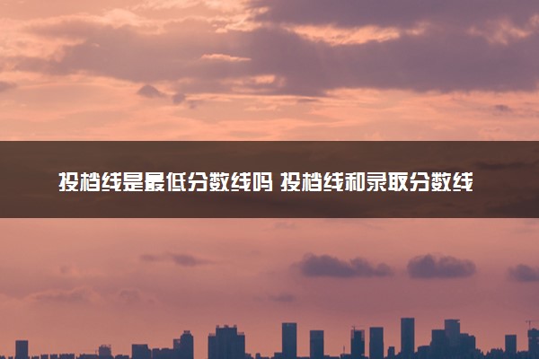 投档线是最低分数线吗 投档线和录取分数线有哪些区别