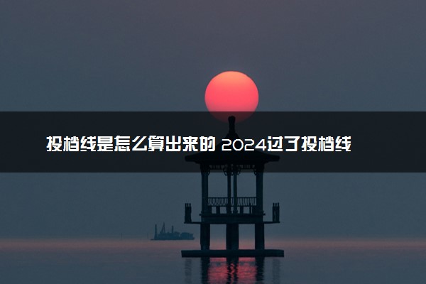 投档线是怎么算出来的 2024过了投档线就能录取吗