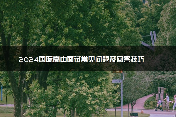 2024国际高中面试常见问题及回答技巧 要准备哪些话题