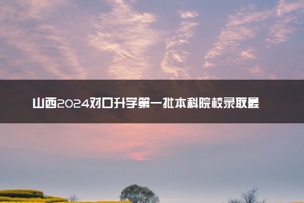 山西2024对口升学第一批本科院校录取最低控制线公布