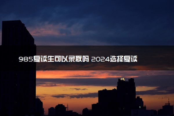 985复读生可以录取吗 2024选择复读值不值得