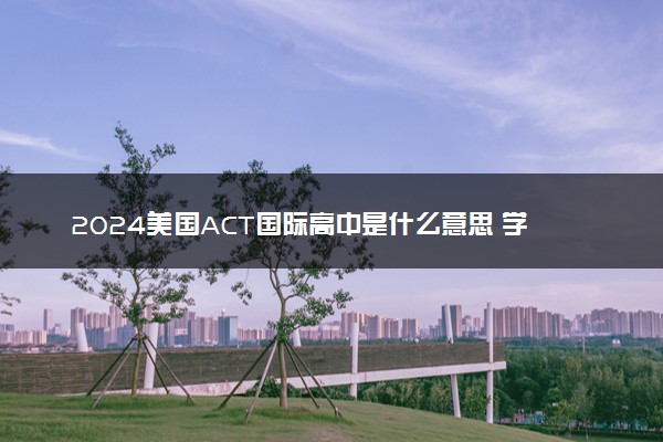 2024美国ACT国际高中是什么意思 学费多少