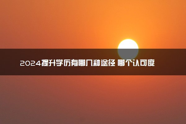 2024提升学历有哪几种途径 哪个认可度更高